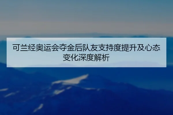可兰经奥运会夺金后队友支持度提升及心态变化深度解析
