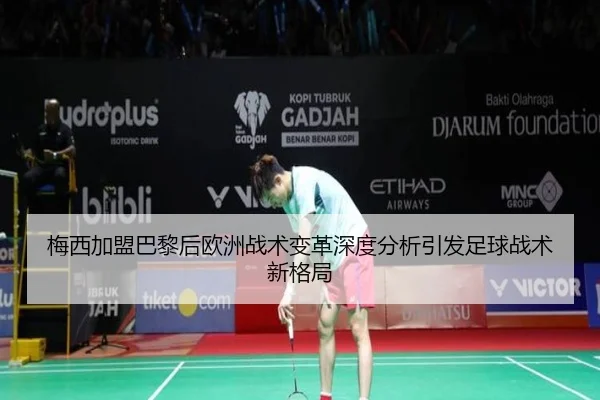 梅西加盟巴黎后欧洲战术变革深度分析引发足球战术新格局
